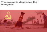 The ground is destroying the bourgeoiS @Jakemakesmemes