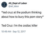 Alt_Dept of Labor @alt labor *ted cruz at the podium thinking about how to bury this porn story* Ted Cruz: I'm the zodiac killer 10:49 AM- Sep 12, 2017