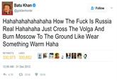 Batu Khan @goldenhorde Followv Hahahahahahahaha How The F--- Is Russia Real Hahahaha Just Cross The Volga And Burn Moscow To The Ground Like Wear Something Warm Haha RETWEETS LIKES 330,973 300,652 ANE 12:56 AM - 31 Dec 2012 わ4.7K 331 K 301 K