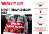AMNESTY DON ...COULTER: NO AMNESTY IS A GOOD AMNESTY. by ANN COULTER 232 ..TRUMP, DEMS AGREE ON DACA... by AFP 0 DACA ...NO WALL FOR TRUMP... by NEIL MUNRO 214 ...KRIKORIAN: WH STAFF FAILED TO DRAFT POST DACA STRATEGY by NEIL MUNRO 103 We Are HERE TO STA KASSAM: SWAMP JUST SUCKED TRUMP INTO EUROPEAN-STYLE ASSAULT ON FREE SPEECH by RAHEEM KASSAM 4721