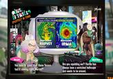 Starts 9/8 (Fri.) 09:00PM-9/9 (Sat.) 09:00PM SPLATFEST IN TOWN Hurricane HARVEY Hurrieane IRMA sville Marina Pearl You have to admit that those Texans had it coming, right, Marina? Are you squidding me? Florida has always been a wretched hellscape and needs to be erased.