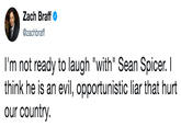 Zach Braff @zachbraff I'm not ready to laugh "with" Sean Spicer. l think he is an evil, opportunistic liar that hurt our country.