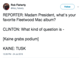 Rob Flaherty @Rob Flaherty Follow REPORTER: Madam President, what's your favorite Fleetwood Mac album? CLINTON: What kind of question is - [Kaine grabs podium] KAINE: TUSK 12:28 PM-24 Jul 2016