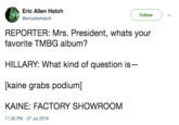 Eric Allen Hatch ericallenhatch Follow REPORTER: Mrs. President, whats your favorite TMBG album? HILLARY: What kind of question is [kaine grabs podium] KAINE: FACTORY SHOWROOM 11:35 PM - 27 Jul 2016