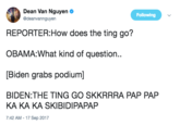 Dean Van Nguyen @deanvannguyen Following REPORTER:How does the ting go? OBAMA:What kind of question.. Biden grabs podium] BIDEN:THE TING GO SKKRRRA PAP PAP KA KA KA SKIBIDIPAPAP 7:42 AM-17 Sep 2017