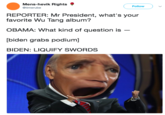 Menshevik Rights @timerube Follow REPORTER: Mr President, what's your favorite Wu Tang album? OBAMA: What kind of question is [biden grabs podium] BIDEN: LIQUIFY SWORDS