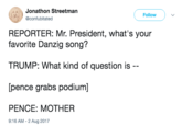 Jonathon Streetman @confubitated Follow REPORTER: Mr. President, what's your favorite Danzig song? TRUMP: What kind of question is [pence grabs podium] PENCE: MOTHER 9:16 AM -2 Aug 2017