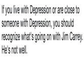If you live with Depression or are close to someone with Depression, you should recognize what's going on with Jim Carrev. He's not well.