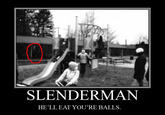 SLENDERMAN HE'LL EAT YOU'RE BALLS.