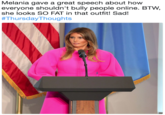 Melania gave a great speech about how everyone shouldn't bully people online. BTW, she looks SO FAT in that outfit! Sad! #Thursday·Thoughts