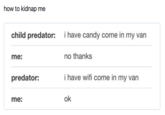how to kidnap me child predator: i have candy come in my varn no thanks i have wifi come in my van ok me: predator: me: