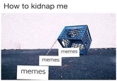 How to kidnap me memes memes memes