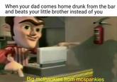 When your dad comes home drunk from the bar and beats your little brother instead of you When your dad comes home drunk from the bar and beats your little brother instead of you Big mcthankies from mcspankies