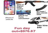 12 $600 on Afghan black market 20 mags / 800 rounds $300 fursonącCon $36.87 for iPhone X Furry COLNE AN HIR $999.99 convention Van hire Fun day $40 out $976.87