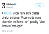Kobe Bryant @kobebryant Follow A #POTUS whose name alone creates division and anger. Whose words inspire dissension and hatred can't possibly "Make America Great Again 2:23 PM- 23 Sep 2017