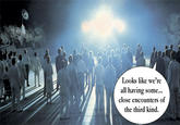 Looks like we're all having some... close encounters of the third kind