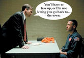 You'll have to fess up, or I'm not letting you go back to... the town.