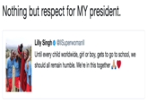 Nothing but respect for MY president. Lilly Singh Φ @lSuperwomanli Until every child worldwide, girl or boy, gets to go to school, we should all remain humble. We're in this together