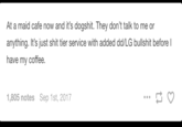 At a maid cafe now and it's dogshit. They don't talk to me or anything. It's just s--- tier service with added dd/LG b------- before l have my coffee. 1,805 notes Sep 1st, 2017