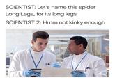 SCIENTIST: Let's name this spider Long Legs, for its long legs SCIENTIST 2: Hmm not kinky enough