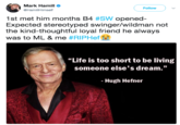 Mark Hamill @HamillHimself Follow 1st met him months B4 #SW opened Expected stereotyped swinger/wildman not the kind-thoughtful loyal friend he always was to ML & me #RIPHefft "Life is too short to be living someone else's dream. - Hugh Hefner