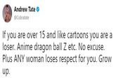 Andrew Tate @Cobratate If you are over 15 and like cartoons you are a loser. Anime dragon ball Z etc. No excuse. Plus ANY woman loses respect for you. Grow up.
