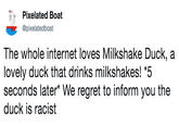Pixelated Boat @pixelatedboat The whole internet loves Milkshake Duck, a lovely duck that drinks milkshakes! *5 seconds later* We regret to inform you the duck is racist