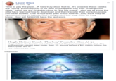 Laurel Glaze 8 mins Time to pay the piper... IF he's truly dead that is...it's possible these celebs are "dying" publically just to be able to disappear into their underground cities...being we are probably close to "the big event"...also we all know the elite have learned how to download and then transfer their consciousness figured out how to bypass God's judgement this way...ittle do they know...God will ALWAYS have the last word. Hugh Hefner Dead: 'Playboy' Founder Dies At 91 Hugh Hefner, the founder and editor-in-chief of Playboy' magazine, has died. The businessman passed away today, Sept. 27, leaving behind a $43 million fortune, his wife Crystal, and fo... HOLLYWOODLIFE.COM topgunhat