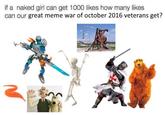if a naked girl can get 1000 likes how many likes can our great meme war of october 2016 veterans get?