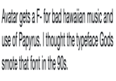 Avatar gets a F- for bad hawaiian music and use of Papyrus. I thought the typeface Gods smote that font in the 90s.