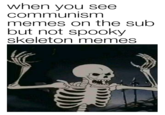when you see communism memes on the sub but not spooky skeleton memes