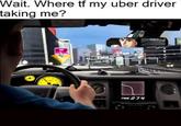 Wait. Where tf my uber driver taking me'? TIME 2 74
