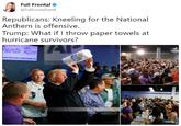 Full Frontal @FullFrontalSamB Republicans: Kneeling for the National Anthem is offensive. Trump: What if I throw paper towels at hurricane survivors?