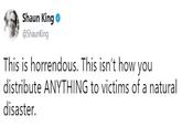 Shaun King @ShaunKing This is horrendous. This isn't how you distribute ANYTHING to victims of a natural disaster.
