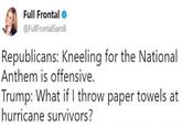 Full Frontal @FullFrontalSamB Republicans: Kneeling for the National Anthem is offensive. Trump: What if I throw paper towels at hurricane survivors