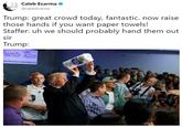 Caleb Ecarma calebecarma Trump: great crowd today, fantastic. now raise those hands if you want paper towels! Staffer: uh we should probably hand them out sir Trump: