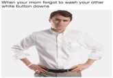 When your mom forgot to wash your other white button downs