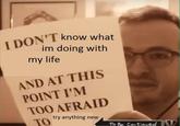 What I'm doing with my life NT know what im doing with my life AND AT THIS POINT I'M TOO AFRAID try anything new To Be ContinvedN