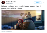 Jordan Z. Adler @jordanzadler Follow Mister police, you could have saved her. I gave you all the clues. 1:38 PM-9 Oct 2017