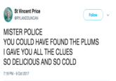 St Vincent Price @RYLANDDUNCAN Follow MISTER POLICE YOU COULD HAVE FOUND THE PLUMS I GAVE YOU ALL THE CLUES SO DELICIOUS AND SO COLDD 7:19 PM -9 Oct 2017