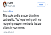 It's KFG @KungFu_Grip ( Follow ) Replying to @Marvel This sucks and is a super disturbing partnership. You're partnering with war mongering weapon merchants that are villains in your movies 1:55 PM -6 Oct 2017