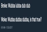 Broke: Wubba lubba dub dub Woke: Wubba dubba dubba, is that true? 8:16 AM -12 Oct 2017