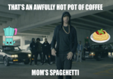 THATS AN AWFULLY HOT POT OF COFFEE MOM'S SPAGEHETT