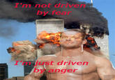 T'm not drive by fear I'm just driven by anger