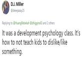 D.J. Miller @deeejaaay25 Replying to @HuangRebekah @dhiggins63 and 2 others It was a development psychology class. It's how to not teach kids to dislike/like something.