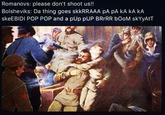 Romanovs: please don't shoot us!! Bolsheviks: Da thing goes skkRRAAA pA pA kA kA kA skeEBIDI POP POP and a pUp pUP BRrRR bOoM skYyAtT