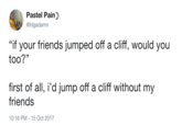 Pastel Pain @ldgadamn "if your friends jumped off a cliff, would you too?" first of all, i'd jump off a cliff without my friends 10:16 PM-15 Oct 2017