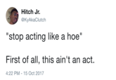 Hitch Jr. @KyAkaClutch "stop acting like a hoe" First of all, this ain't an act. 4:22 PM-15 Oct 2017