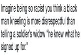 Imagine being so racist you think a black man kneeling is more disrespectful than telling a soldier's widow "he knew what he signed up for."