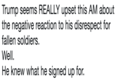 Trump seems REALLY upset this AM about the negative reaction to his disrespect for fallen soldiers. Well He knew what he signed up for.